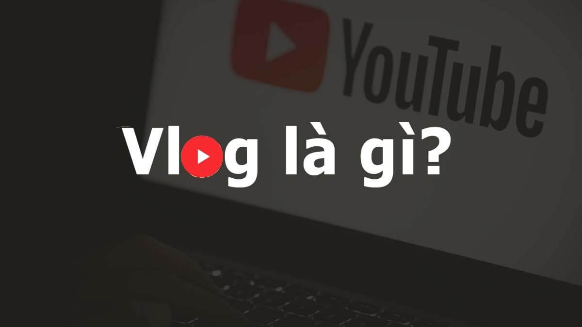 Vlog là gì? Hướng dẫn cách tạo một sản phẩm vlog thành công