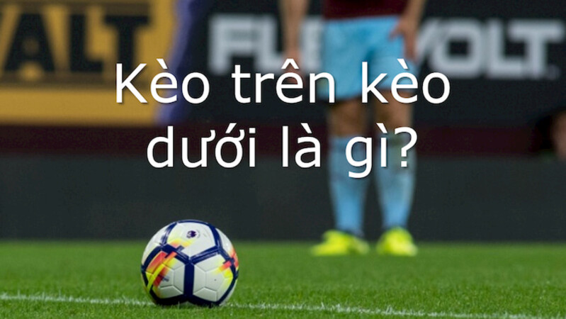 Cá độ kèo trên kèo dưới là gì? Hiểu đúng để không “mất tiền oan”